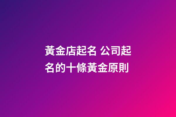 黃金店起名 公司起名的十條黃金原則-第1張-公司起名-玄機派